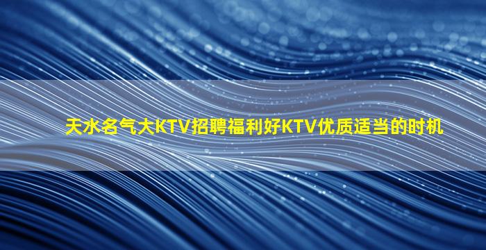 天水名气大KTV招聘福利好KTV优质适当的时机